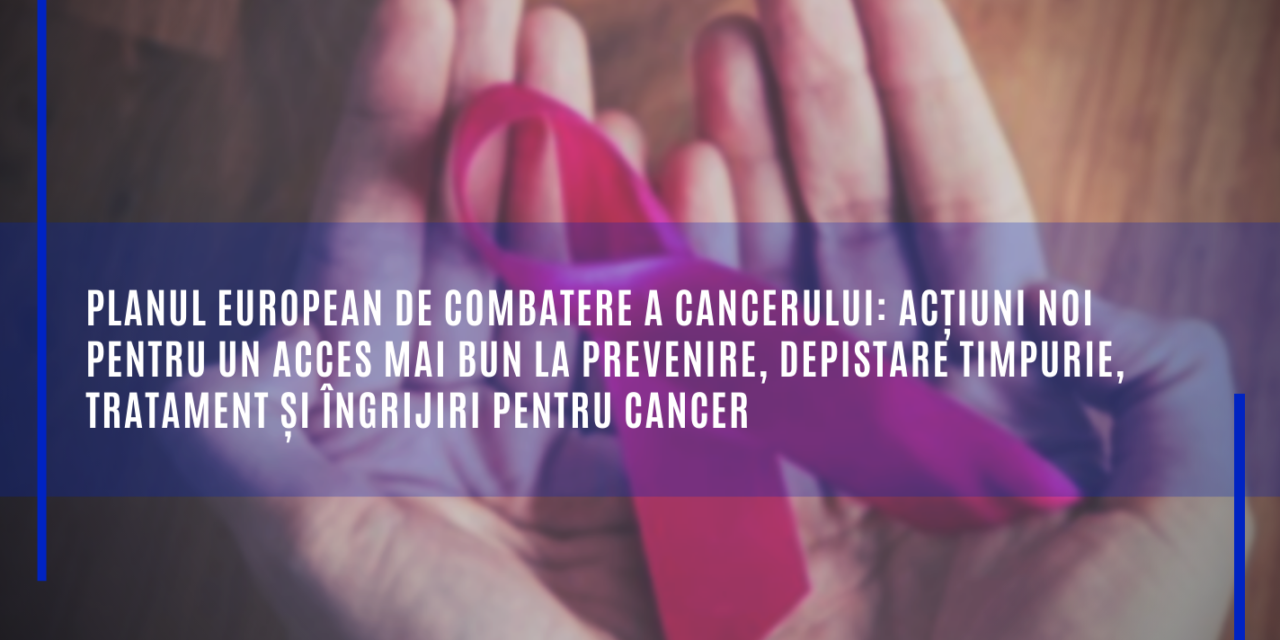 Comisia Europeană: Planul european de combatere a cancerului: Acțiuni noi pentru un acces mai bun la prevenire, depistare timpurie, tratament și îngrijiri pentru cancer
