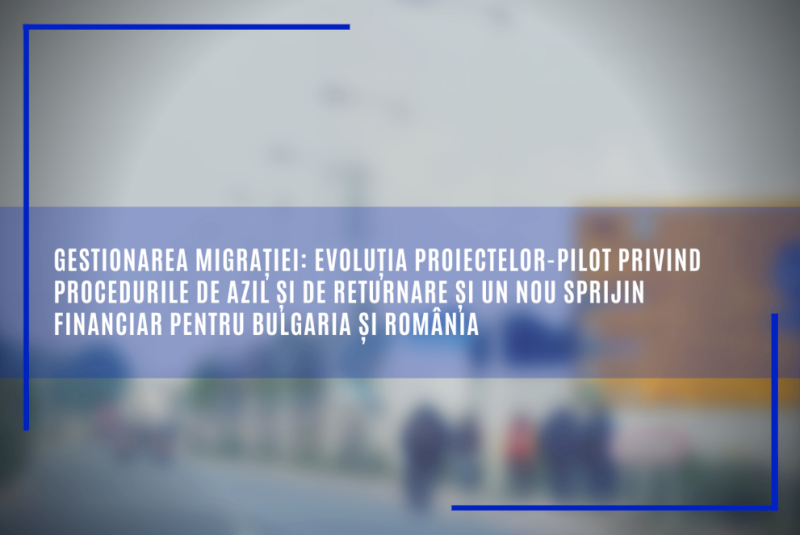 Gestionarea migrației: evoluția proiectelor-pilot privind procedurile de azil și de returnare și un nou sprijin financiar pentru Bulgaria și România