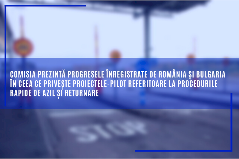 Comisia prezintă progresele înregistrate de România și Bulgaria în ceea ce privește proiectele-pilot referitoare la procedurile rapide de azil și returnare