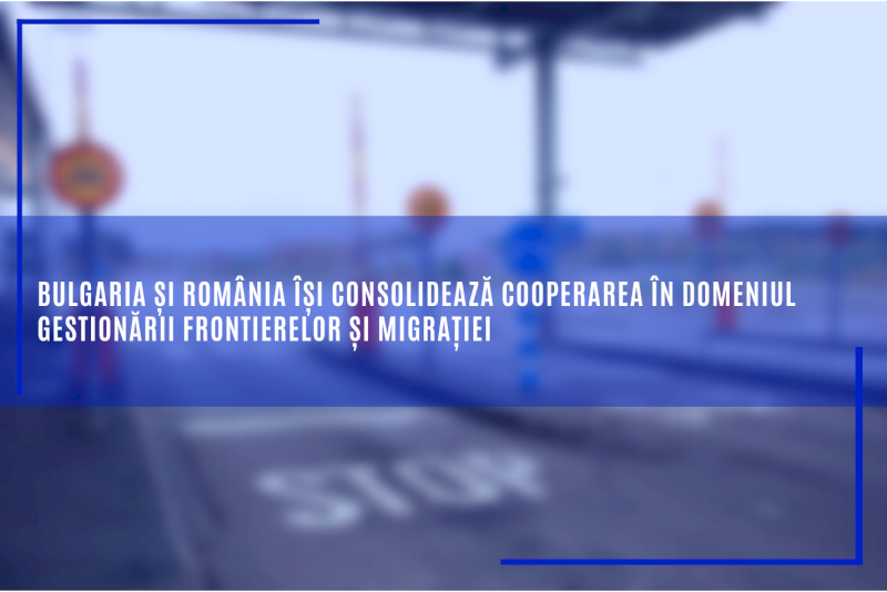 Bulgaria și România își consolidează cooperarea în domeniul gestionării frontierelor și migrației