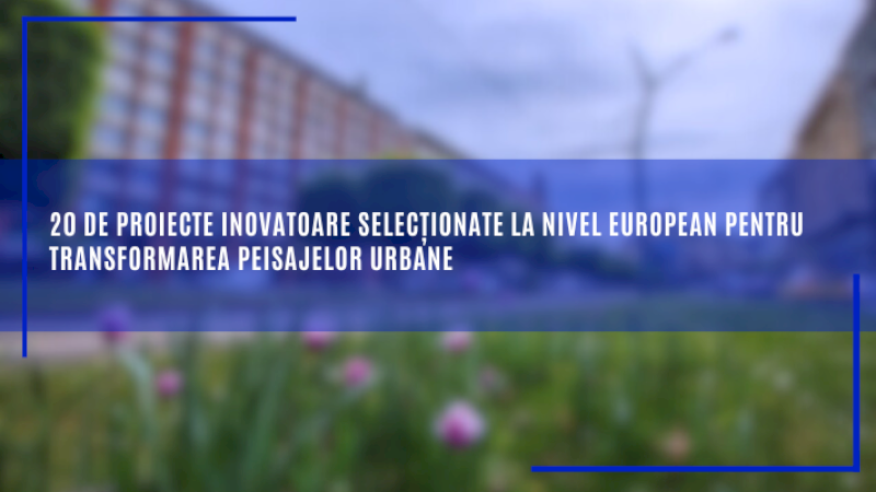 20 de proiecte inovatoare selecționate la nivel european pentru transformarea peisajelor urbane